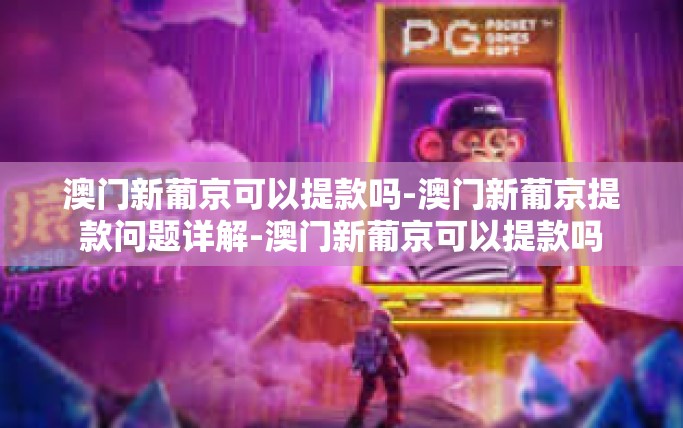 澳门新葡京可以提款吗-澳门新葡京提款问题详解-澳门新葡京可以提款吗