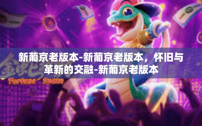 新葡京老版本-新葡京老版本，怀旧与革新的交融-新葡京老版本