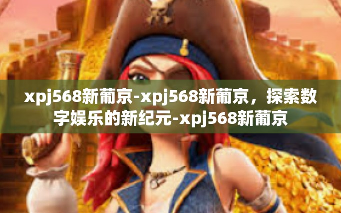 xpj568新葡京-xpj568新葡京，探索数字娱乐的新纪元-xpj568新葡京