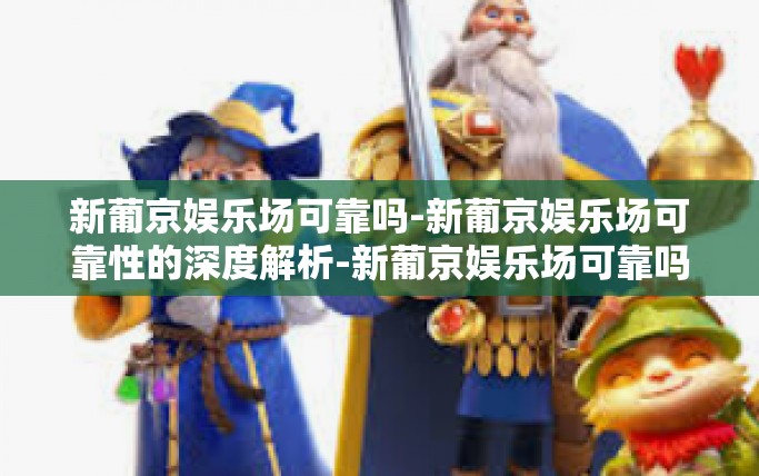 新葡京娱乐场可靠吗-新葡京娱乐场可靠性的深度解析-新葡京娱乐场可靠吗