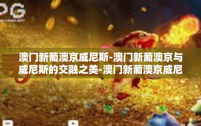 澳门新葡澳京威尼斯-澳门新葡澳京与威尼斯的交融之美-澳门新葡澳京威尼斯