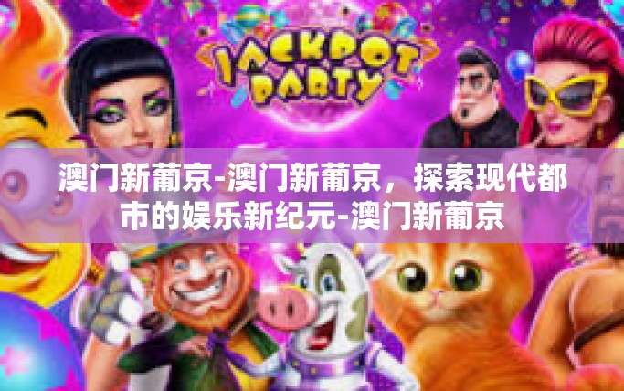 澳门新葡京-澳门新葡京，探索现代都市的娱乐新纪元-澳门新葡京
