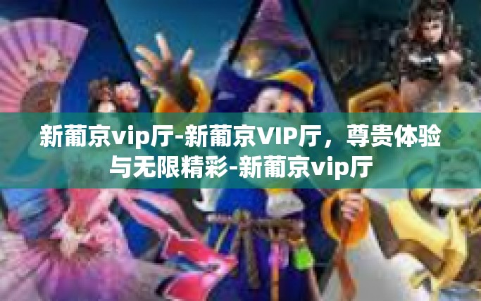 新葡京vip厅-新葡京VIP厅,尊贵体验与无限精彩-新葡京vip厅 新葡京vip厅-新葡京VIP厅,尊贵体验与无限精彩-新葡京vip厅