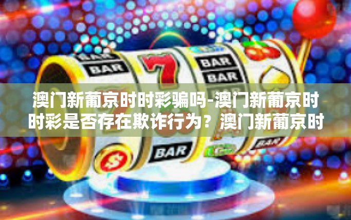 澳门新葡京时时彩骗吗-澳门新葡京时时彩是否存在欺诈行为？澳门新葡京时时彩骗吗