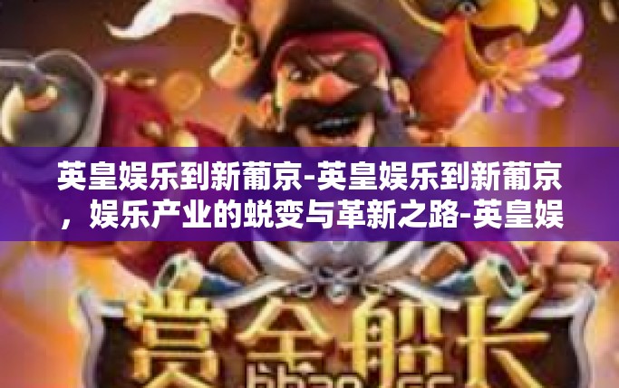 英皇娱乐到新葡京-英皇娱乐到新葡京,娱乐产业的蜕变与革新之路-英皇娱乐到新葡京 英皇娱乐到新葡京-英皇娱乐到新葡京,娱乐产业的蜕变与革新之路-英皇娱乐到新葡京