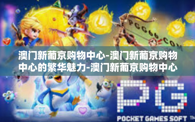 澳门新葡京购物中心-澳门新葡京购物中心的繁华魅力-澳门新葡京购物中心