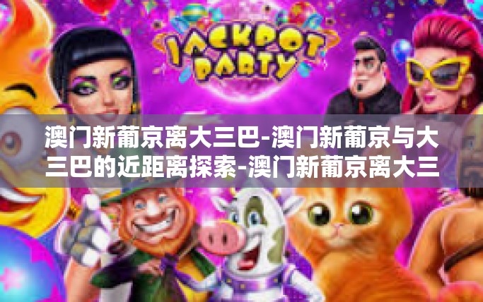 澳门新葡京离大三巴-澳门新葡京与大三巴的近距离探索-澳门新葡京离大三巴