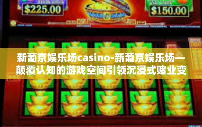 新葡京娱乐场casino-新葡京娱乐场—颠覆认知的游戏空间引领沉浸式赌业变革。新葡京娱乐场casino