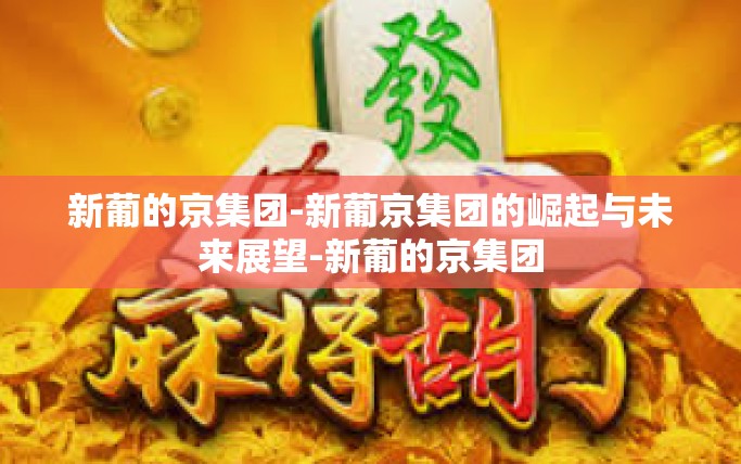 新葡的京集团-新葡京集团的崛起与未来展望-新葡的京集团