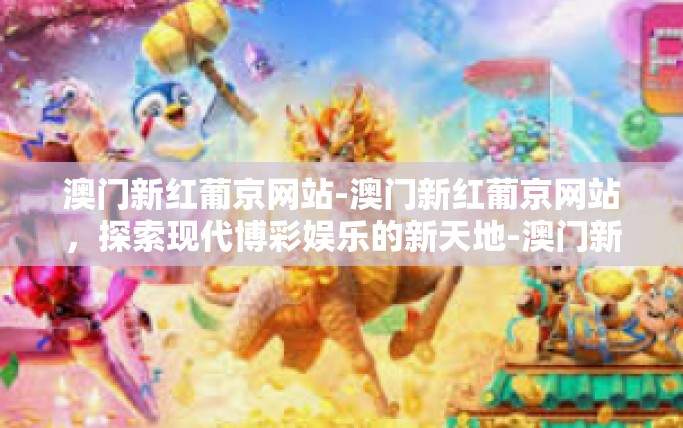 澳门新红葡京网站-澳门新红葡京网站,探索现代博彩娱乐的新天地-澳门新红葡京网站 澳门新红葡京网站-澳门新红葡京网站,探索现代博彩娱乐的新天地-澳门新红葡京网站