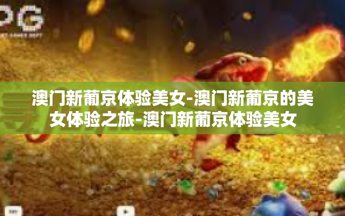 澳门新葡京体验美女-澳门新葡京的美女体验之旅-澳门新葡京体验美女