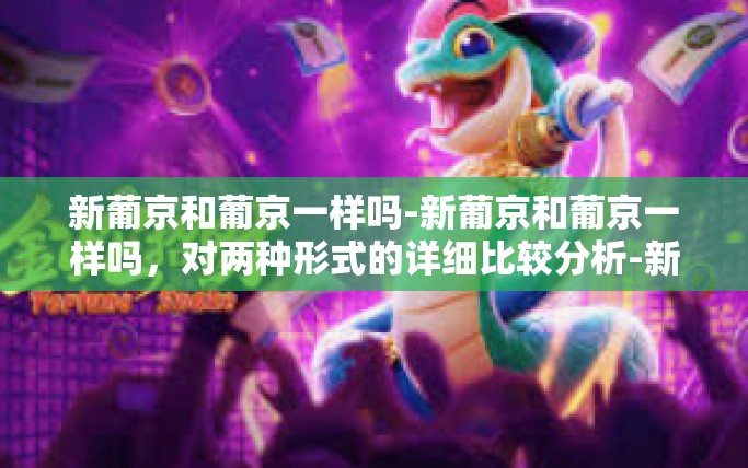 新葡京和葡京一样吗-新葡京和葡京一样吗,对两种形式的详细比较分析-新葡京和葡京一样吗 新葡京和葡京一样吗-新葡京和葡京一样吗,对两种形式的详细比较分析-新葡京和葡京一样吗