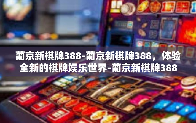 葡京新棋牌388-葡京新棋牌388,体验全新的棋牌娱乐世界-葡京新棋牌388 葡京新棋牌388-葡京新棋牌388,体验全新的棋牌娱乐世界-葡京新棋牌388