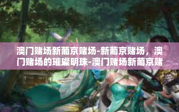 澳门赌场新葡京赌场-新葡京赌场，澳门赌场的璀璨明珠-澳门赌场新葡京赌场