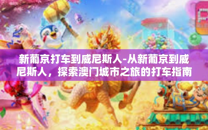 新葡京打车到威尼斯人-从新葡京到威尼斯人，探索澳门城市之旅的打车指南-新葡京打车到威尼斯人