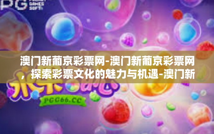 澳门新葡京彩票网-澳门新葡京彩票网,探索彩票文化的魅力与机遇-澳门新葡京彩票网 澳门新葡京彩票网-澳门新葡京彩票网,探索彩票文化的魅力与机遇-澳门新葡京彩票网