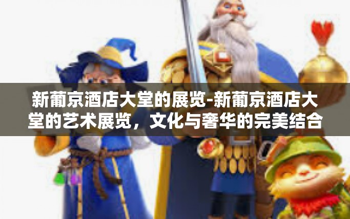 新葡京酒店大堂的展览-新葡京酒店大堂的艺术展览，文化与奢华的完美结合-新葡京酒店大堂的展览