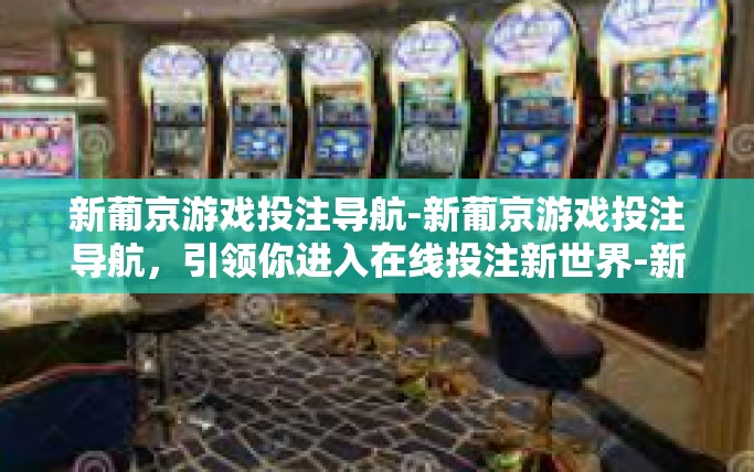 新葡京游戏投注导航-新葡京游戏投注导航,引领你进入在线投注新世界-新葡京游戏投注导航 新葡京游戏投注导航-新葡京游戏投注导航,引领你进入在线投注新世界-新葡京游戏投注导航