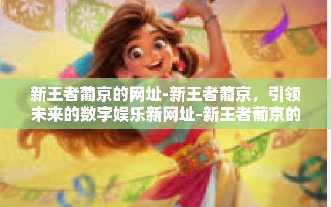 新王者葡京的网址-新王者葡京，引领未来的数字娱乐新网址-新王者葡京的网址