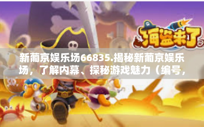 新葡京娱乐场66835.揭秘新葡京娱乐场，了解内幕、探秘游戏魅力（编号，66835）新葡京娱乐场66835.