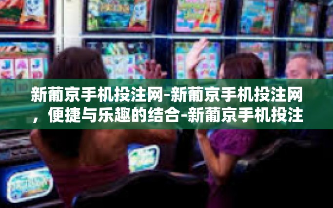 新葡京手机投注网-新葡京手机投注网，便捷与乐趣的结合-新葡京手机投注网