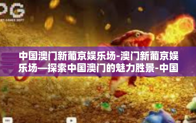 中国澳门新葡京娱乐场-澳门新葡京娱乐场—探索中国澳门的魅力胜景-中国澳门新葡京娱乐场