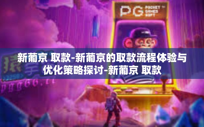 新葡京 取款-新葡京的取款流程体验与优化策略探讨-新葡京 取款 新葡京 取款-新葡京的取款流程体验与优化策略探讨-新葡京 取款