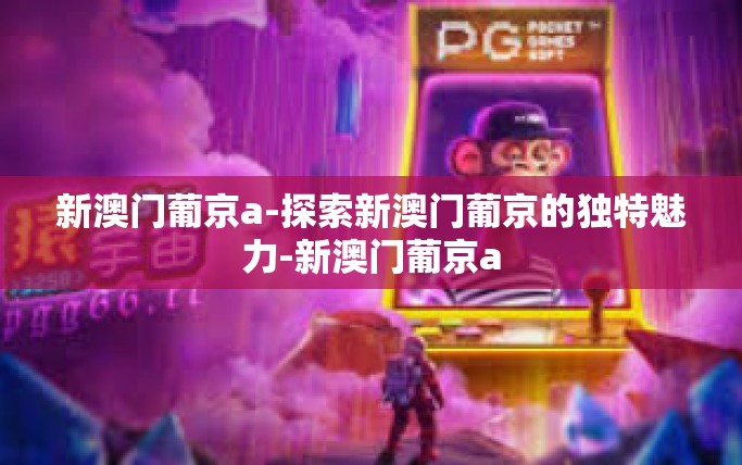 新澳门葡京a-探索新澳门葡京的独特魅力-新澳门葡京a