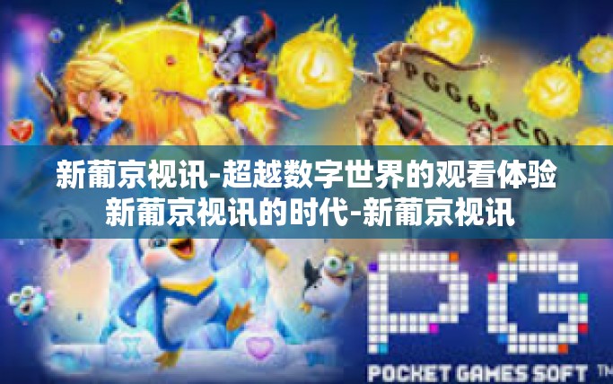 新葡京视讯-超越数字世界的观看体验 新葡京视讯的时代-新葡京视讯 新葡京视讯-超越数字世界的观看体验 新葡京视讯的时代-新葡京视讯