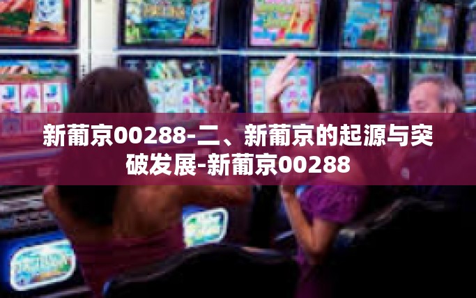 新葡京00288-二、新葡京的起源与突破发展-新葡京00288
