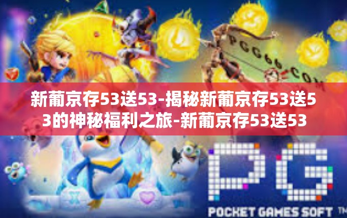 新葡京存53送53-揭秘新葡京存53送53的神秘福利之旅-新葡京存53送53 新葡京存53送53-揭秘新葡京存53送53的神秘福利之旅-新葡京存53送53