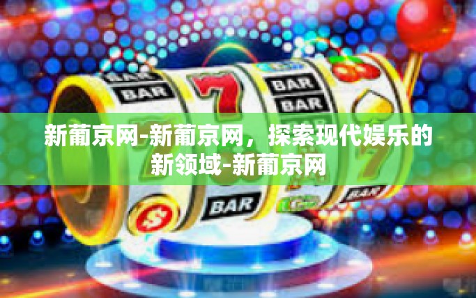 新葡京网-新葡京网,探索现代娱乐的新领域-新葡京网 新葡京网-新葡京网,探索现代娱乐的新领域-新葡京网