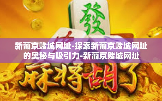 新葡京赌城网址-探索新葡京赌城网址的奥秘与吸引力-新葡京赌城网址