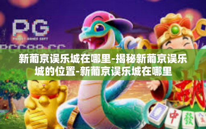 新葡京误乐城在哪里-揭秘新葡京误乐城的位置-新葡京误乐城在哪里 新葡京误乐城在哪里-揭秘新葡京误乐城的位置-新葡京误乐城在哪里