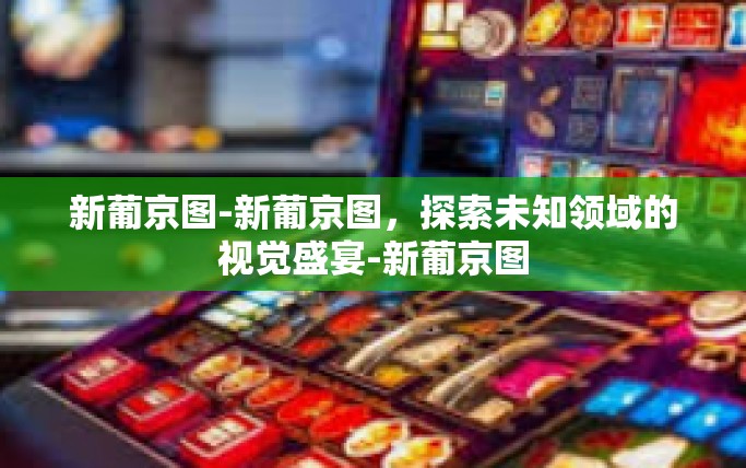新葡京图-新葡京图，探索未知领域的视觉盛宴-新葡京图