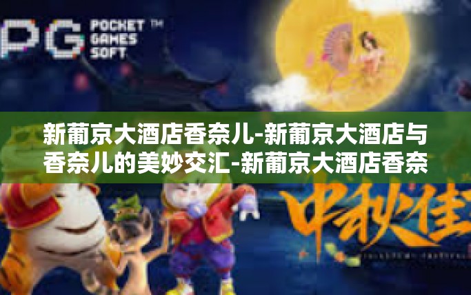 新葡京大酒店香奈儿-新葡京大酒店与香奈儿的美妙交汇-新葡京大酒店香奈儿 新葡京大酒店香奈儿-新葡京大酒店与香奈儿的美妙交汇-新葡京大酒店香奈儿