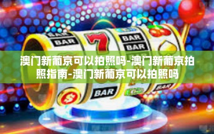 澳门新葡京可以拍照吗-澳门新葡京拍照指南-澳门新葡京可以拍照吗