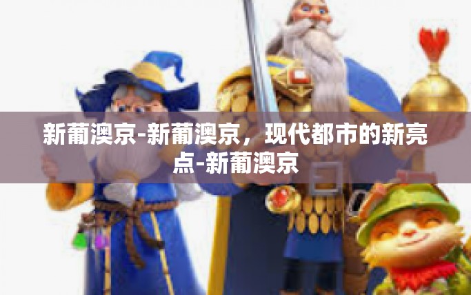 新葡澳京-新葡澳京，现代都市的新亮点-新葡澳京