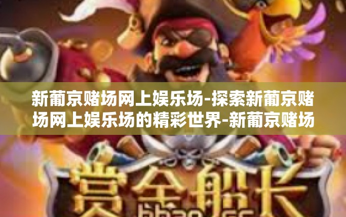 新葡京赌场网上娱乐场-探索新葡京赌场网上娱乐场的精彩世界-新葡京赌场网上娱乐场 新葡京赌场网上娱乐场-探索新葡京赌场网上娱乐场的精彩世界-新葡京赌场网上娱乐场