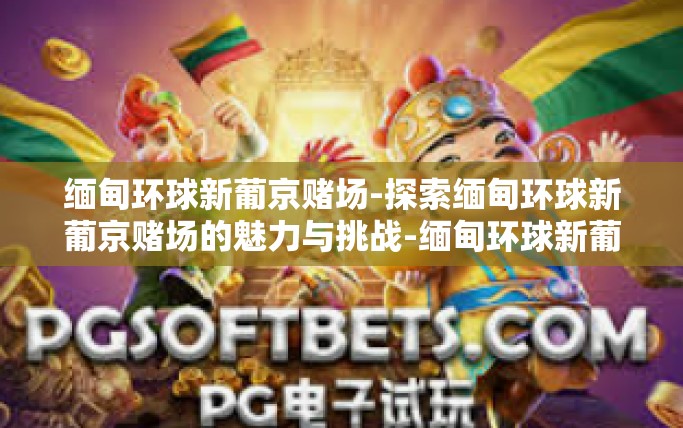 缅甸环球新葡京赌场-探索缅甸环球新葡京赌场的魅力与挑战-缅甸环球新葡京赌场