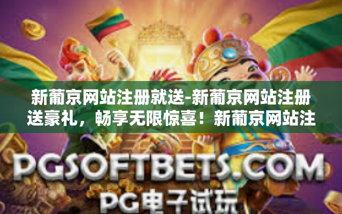 新葡京网站注册就送-新葡京网站注册送豪礼，畅享无限惊喜！新葡京网站注册就送