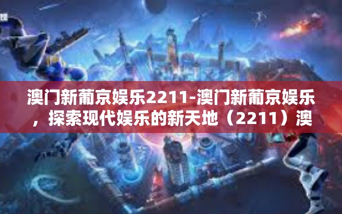 澳门新葡京娱乐2211-澳门新葡京娱乐,探索现代娱乐的新天地(2211)澳门新葡京娱乐2211 澳门新葡京娱乐2211-澳门新葡京娱乐,探索现代娱乐的新天地(2211)澳门新葡京娱乐2211