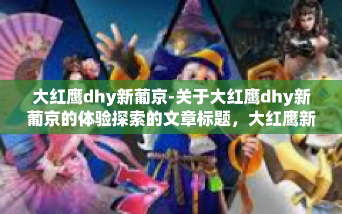 大红鹰dhy新葡京-关于大红鹰dhy新葡京的体验探索的文章标题，大红鹰新葡京的创新风采与挑战探索之旅以下是内容写作推荐，根据千变万化的流行情况和充满创造力的主题，您可以根据需要进行调整。大红鹰dhy新葡京