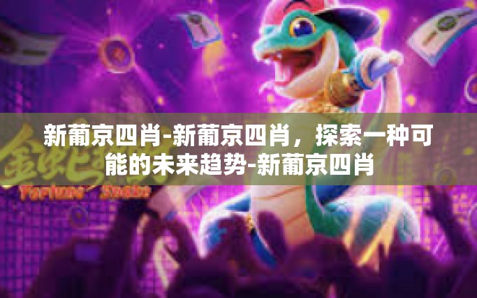 新葡京四肖-新葡京四肖,探索一种可能的未来趋势-新葡京四肖 新葡京四肖-新葡京四肖,探索一种可能的未来趋势-新葡京四肖