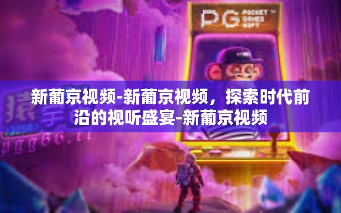 新葡京视频-新葡京视频，探索时代前沿的视听盛宴-新葡京视频