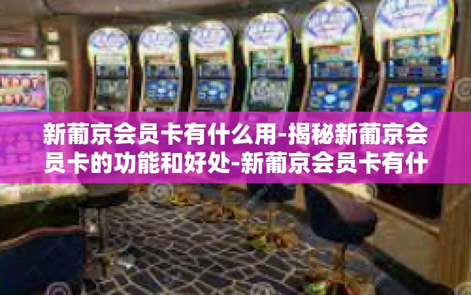 新葡京会员卡有什么用-揭秘新葡京会员卡的功能和好处-新葡京会员卡有什么用 新葡京会员卡有什么用-揭秘新葡京会员卡的功能和好处-新葡京会员卡有什么用