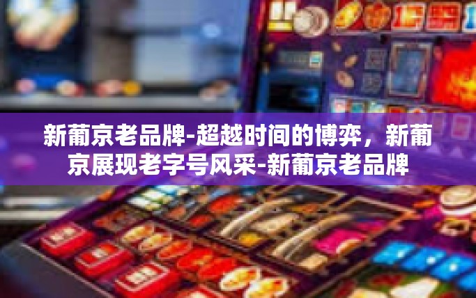 新葡京老品牌-超越时间的博弈,新葡京展现老字号风采-新葡京老品牌 新葡京老品牌-超越时间的博弈,新葡京展现老字号风采-新葡京老品牌