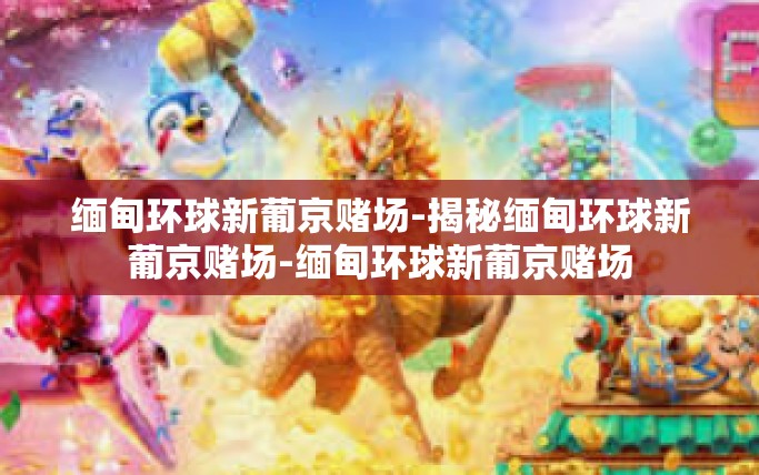 缅甸环球新葡京赌场-揭秘缅甸环球新葡京赌场-缅甸环球新葡京赌场