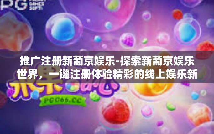 推广注册新葡京娱乐-探索新葡京娱乐世界,一键注册体验精彩的线上娱乐新领域!推广注册新葡京娱乐 推广注册新葡京娱乐-探索新葡京娱乐世界,一键注册体验精彩的线上娱乐新领域!推广注册新葡京娱乐