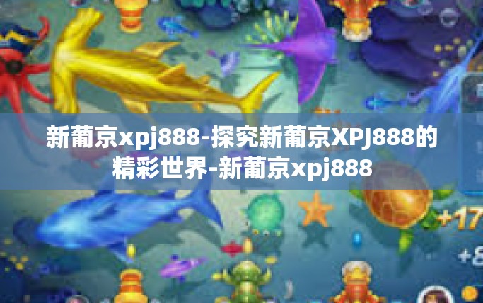 新葡京xpj888-探究新葡京XPJ888的精彩世界-新葡京xpj888 新葡京xpj888-探究新葡京XPJ888的精彩世界-新葡京xpj888